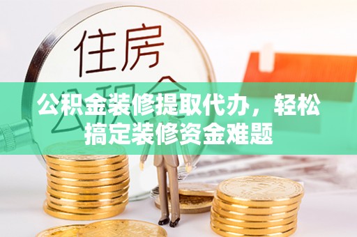 陆丰公积金装修提取代办，轻松搞定装修资金难题