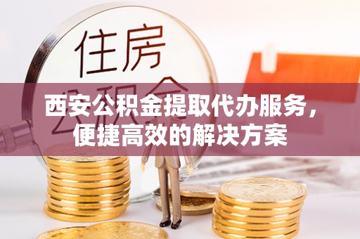 陆丰西安公积金提取代办服务，便捷高效的解决方案