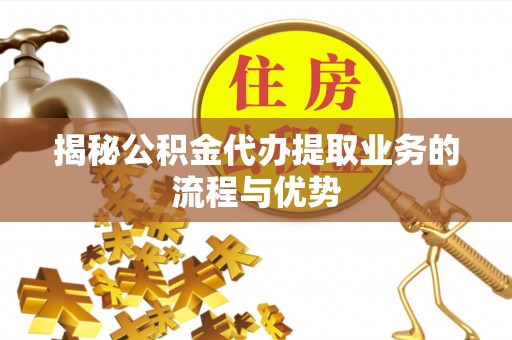 陆丰揭秘公积金代办提取业务的流程与优势