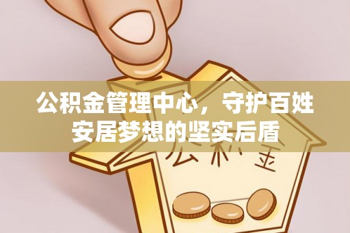 陆丰公积金管理中心，守护百姓安居梦想的坚实后盾