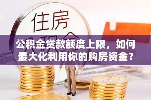 陆丰公积金贷款额度上限，如何最大化利用你的购房资金？