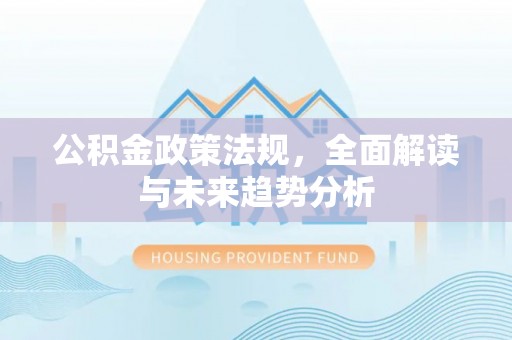 陆丰公积金政策法规，全面解读与未来趋势分析