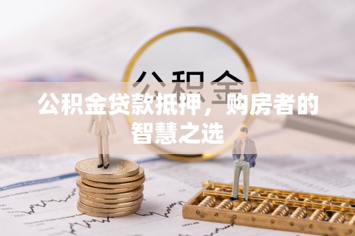 陆丰公积金贷款抵押，购房者的智慧之选