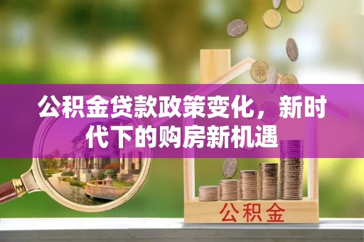 陆丰公积金贷款政策变化，新时代下的购房新机遇