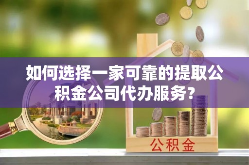 陆丰如何选择一家可靠的提取公积金公司代办服务？