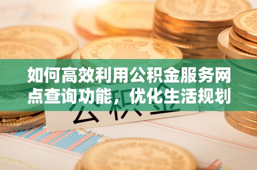 陆丰如何高效利用公积金服务网点查询功能，优化生活规划