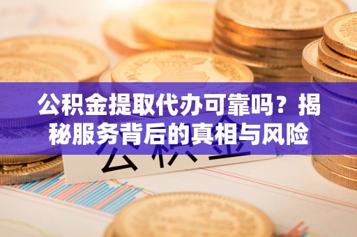 陆丰公积金提取代办可靠吗？揭秘服务背后的真相与风险
