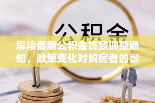 陆丰解读最新公积金贷款调整通知，政策变化对购房者的影响