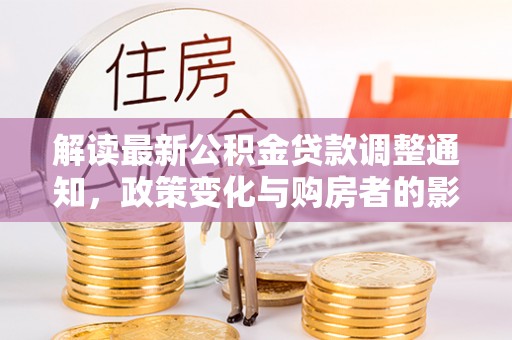 陆丰解读最新公积金贷款调整通知，政策变化与购房者的影响