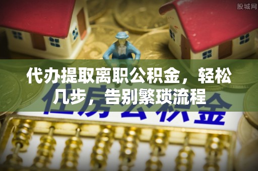 陆丰代办提取离职公积金，轻松几步，告别繁琐流程