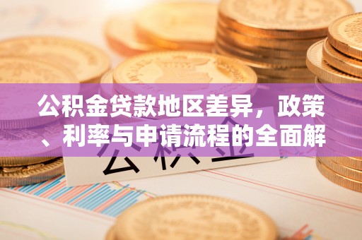 陆丰公积金贷款地区差异，政策、利率与申请流程的全面解析