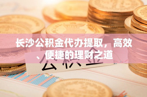 陆丰长沙公积金代办提取，高效、便捷的理财之道