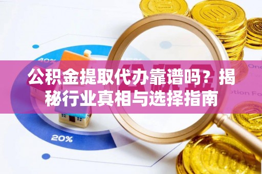 陆丰公积金提取代办靠谱吗？揭秘行业真相与选择指南