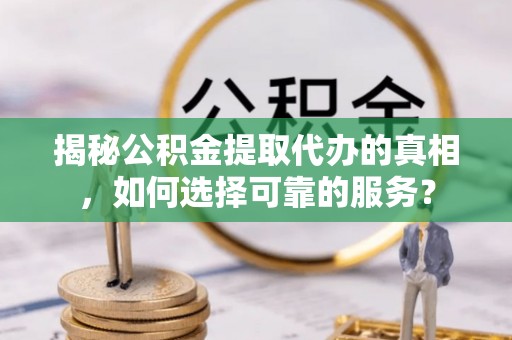 陆丰揭秘公积金提取代办的真相，如何选择可靠的服务？