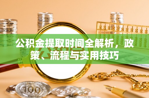 陆丰公积金提取时间全解析，政策、流程与实用技巧