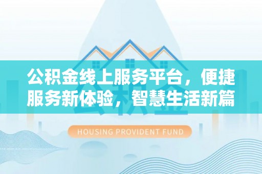 陆丰公积金线上服务平台，便捷服务新体验，智慧生活新篇章