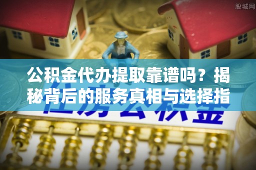 陆丰公积金代办提取靠谱吗？揭秘背后的服务真相与选择指南