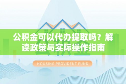 陆丰公积金可以代办提取吗？解读政策与实际操作指南