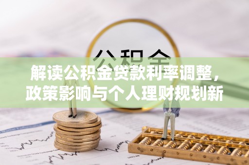陆丰解读公积金贷款利率调整，政策影响与个人理财规划新思路