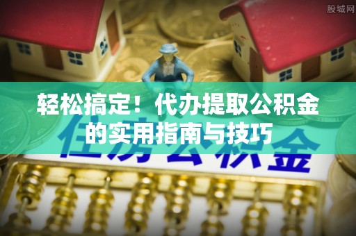 陆丰轻松搞定！代办提取公积金的实用指南与技巧