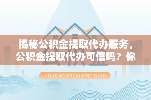陆丰揭秘公积金提取代办服务，公积金提取代办可信吗？你的选择至关重要