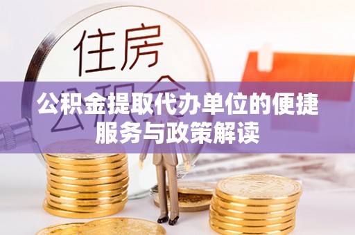 陆丰公积金提取代办单位的便捷服务与政策解读