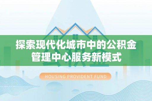 陆丰探索现代化城市中的公积金管理中心服务新模式