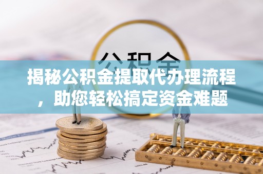 陆丰揭秘公积金提取代办理流程，助您轻松搞定资金难题