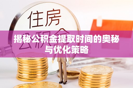 陆丰揭秘公积金提取时间的奥秘与优化策略