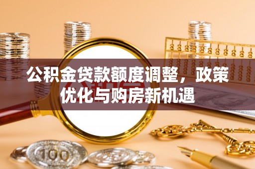 陆丰公积金贷款额度调整，政策优化与购房新机遇