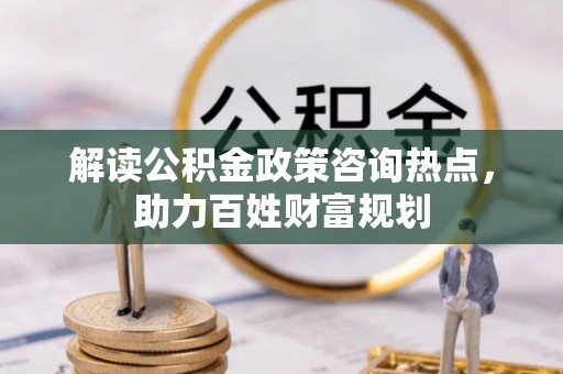 陆丰解读公积金政策咨询热点，助力百姓财富规划