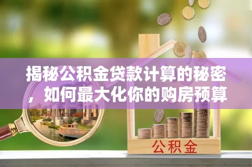陆丰揭秘公积金贷款计算的秘密，如何最大化你的购房预算