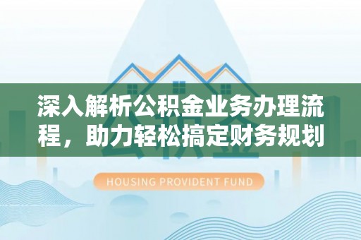 陆丰深入解析公积金业务办理流程，助力轻松搞定财务规划