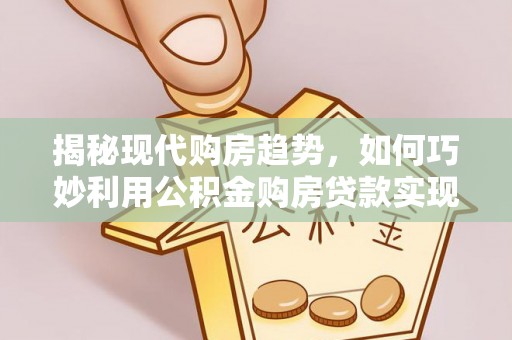 陆丰揭秘现代购房趋势，如何巧妙利用公积金购房贷款实现置业梦想