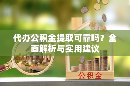 陆丰代办公积金提取可靠吗？全面解析与实用建议