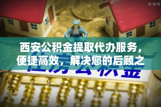 陆丰西安公积金提取代办服务，便捷高效，解决您的后顾之忧