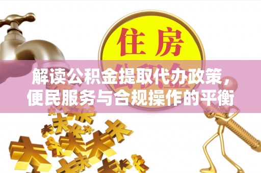 陆丰解读公积金提取代办政策，便民服务与合规操作的平衡之道