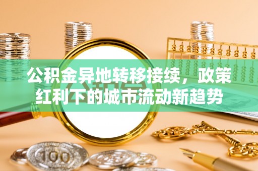 陆丰公积金异地转移接续，政策红利下的城市流动新趋势