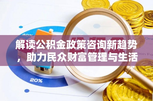 陆丰解读公积金政策咨询新趋势，助力民众财富管理与生活规划