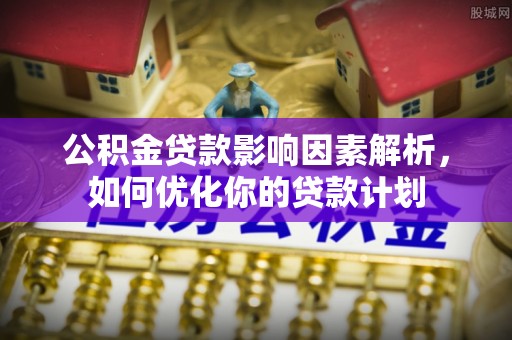 陆丰公积金贷款影响因素解析，如何优化你的贷款计划