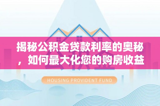 陆丰揭秘公积金贷款利率的奥秘，如何最大化您的购房收益