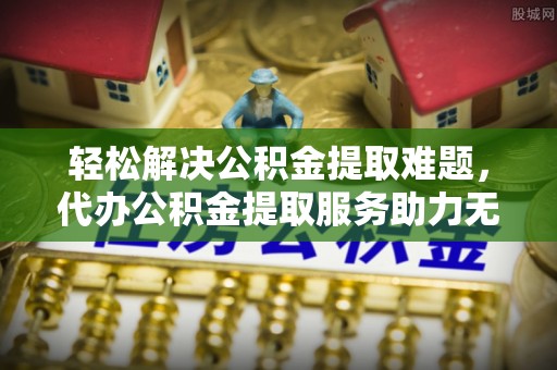 陆丰轻松解决公积金提取难题，代办公积金提取服务助力无忧生活