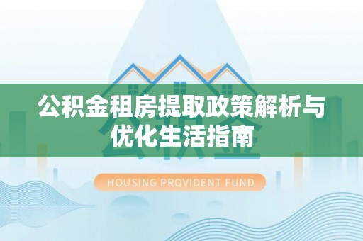 陆丰公积金租房提取政策解析与优化生活指南