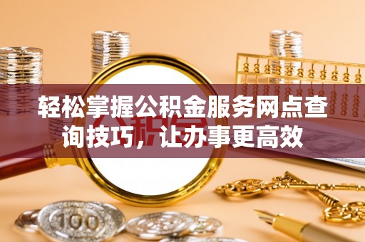 陆丰轻松掌握公积金服务网点查询技巧，让办事更高效