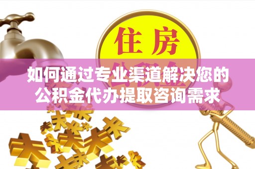 陆丰如何通过专业渠道解决您的公积金代办提取咨询需求