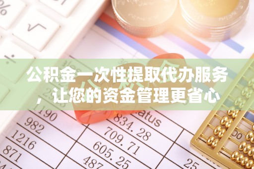 陆丰公积金一次性提取代办服务，让您的资金管理更省心