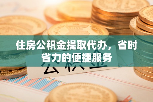 陆丰住房公积金提取代办，省时省力的便捷服务