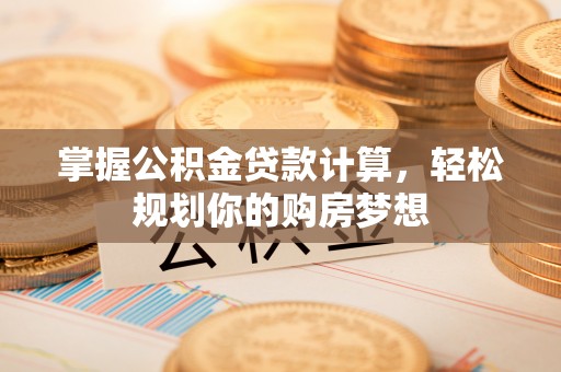 陆丰掌握公积金贷款计算，轻松规划你的购房梦想