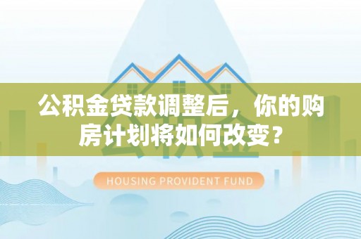 陆丰公积金贷款调整后，你的购房计划将如何改变？