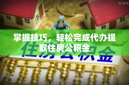 陆丰掌握技巧，轻松完成代办提取住房公积金